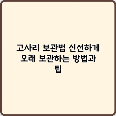 고사리 보관법: 신선하게 오래 보관하는 방법과 팁