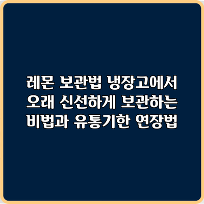 레몬 보관법: 냉장고에서 오래 신선하게 보관하는 비법과 유통기한 연장법