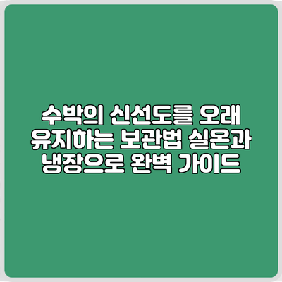 수박의 신선도를 오래 유지하는 보관법: 실온과 냉장으로 완벽 가이드