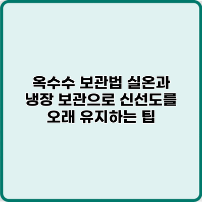 옥수수 보관법: 실온과 냉장 보관으로 신선도를 오래 유지하는 팁