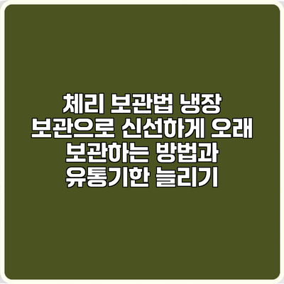 체리 보관법: 냉장 보관으로 신선하게 오래 보관하는 방법과 유통기한 늘리기