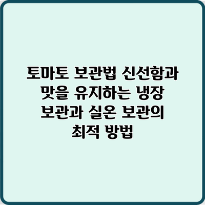 토마토 보관법: 신선함과 맛을 유지하는 냉장 보관과 실온 보관의 최적 방법